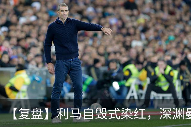 【复盘】利马自毁式染红,深渊曼联还没探到谷底?